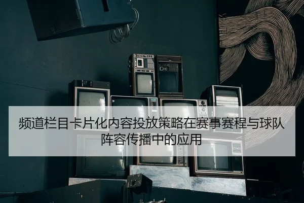 频道栏目卡片化内容投放策略在赛事赛程与球队阵容传播中的应用