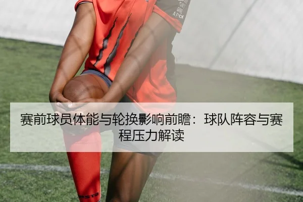 赛前球员体能与轮换影响前瞻：球队阵容与赛程压力解读