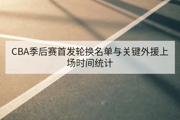 CBA季后赛首发轮换名单与关键外援上场时间统计