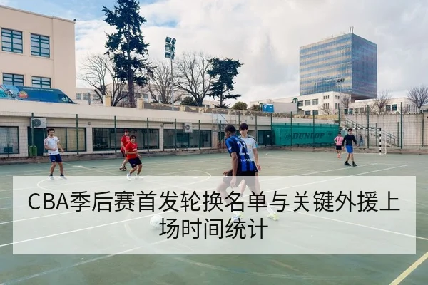 CBA季后赛首发轮换名单与关键外援上场时间统计