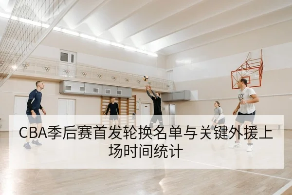 CBA季后赛首发轮换名单与关键外援上场时间统计