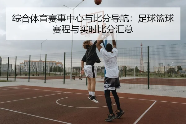 综合体育赛事中心与比分导航：足球篮球赛程与实时比分汇总